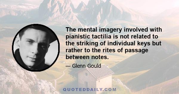 The mental imagery involved with pianistic tactilia is not related to the striking of individual keys but rather to the rites of passage between notes.