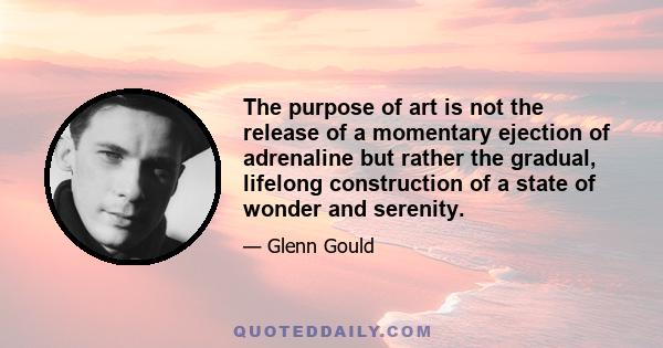 The purpose of art is not the release of a momentary ejection of adrenaline but rather the gradual, lifelong construction of a state of wonder and serenity.