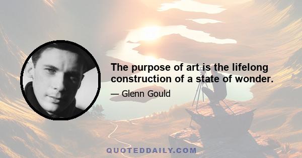 The purpose of art is the lifelong construction of a state of wonder.