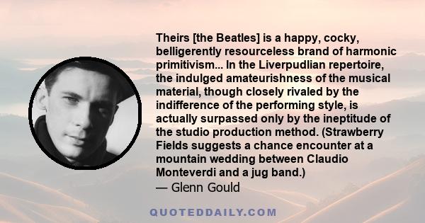 Theirs [the Beatles] is a happy, cocky, belligerently resourceless brand of harmonic primitivism... In the Liverpudlian repertoire, the indulged amateurishness of the musical material, though closely rivaled by the