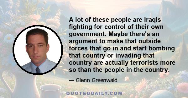 A lot of these people are Iraqis fighting for control of their own government. Maybe there's an argument to make that outside forces that go in and start bombing that country or invading that country are actually