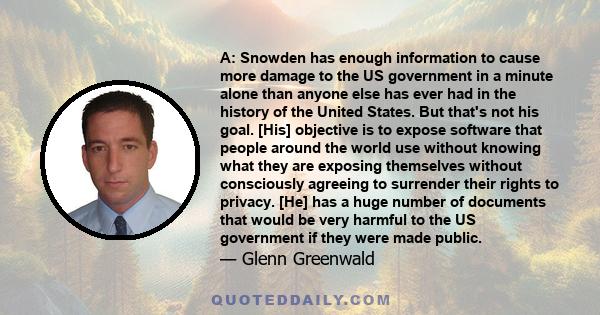 A: Snowden has enough information to cause more damage to the US government in a minute alone than anyone else has ever had in the history of the United States. But that's not his goal. [His] objective is to expose