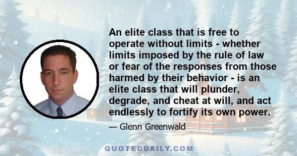 An elite class that is free to operate without limits - whether limits imposed by the rule of law or fear of the responses from those harmed by their behavior - is an elite class that will plunder, degrade, and cheat at 