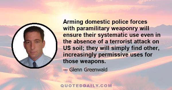 Arming domestic police forces with paramilitary weaponry will ensure their systematic use even in the absence of a terrorist attack on US soil; they will simply find other, increasingly permissive uses for those weapons.