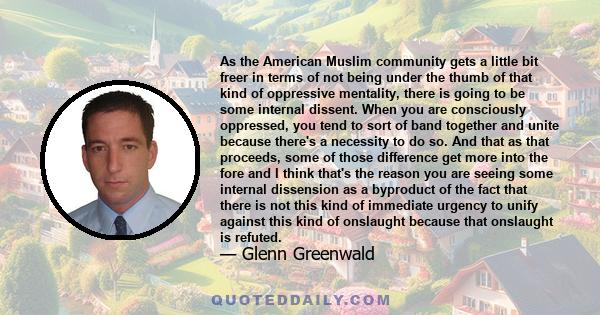 As the American Muslim community gets a little bit freer in terms of not being under the thumb of that kind of oppressive mentality, there is going to be some internal dissent. When you are consciously oppressed, you