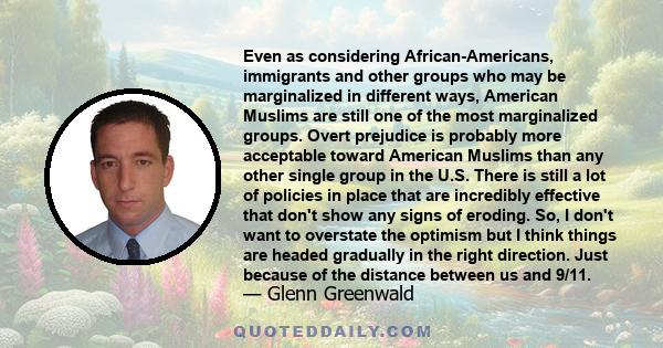 Even as considering African-Americans, immigrants and other groups who may be marginalized in different ways, American Muslims are still one of the most marginalized groups. Overt prejudice is probably more acceptable