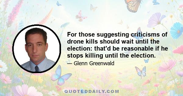 For those suggesting criticisms of drone kills should wait until the election: that'd be reasonable if he stops killing until the election.