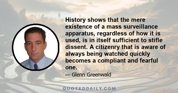 History shows that the mere existence of a mass surveillance apparatus, regardless of how it is used, is in itself sufficient to stifle dissent. A citizenry that is aware of always being watched quickly becomes a