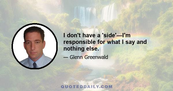 I don't have a 'side'—I'm responsible for what I say and nothing else.