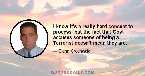 I know it's a really hard concept to process, but the fact that Govt accuses someone of being a Terrorist doesn't mean they are.