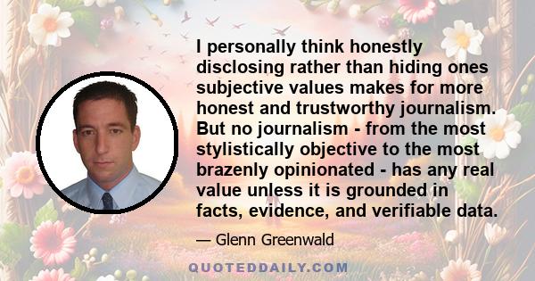 I personally think honestly disclosing rather than hiding ones subjective values makes for more honest and trustworthy journalism. But no journalism - from the most stylistically objective to the most brazenly