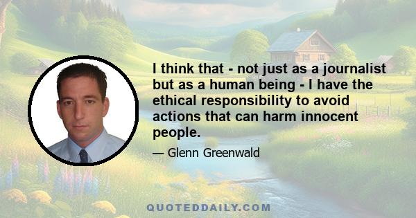 I think that - not just as a journalist but as a human being - I have the ethical responsibility to avoid actions that can harm innocent people.