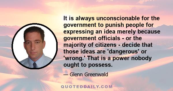 It is always unconscionable for the government to punish people for expressing an idea merely because government officials - or the majority of citizens - decide that those ideas are 'dangerous' or 'wrong.' That is a