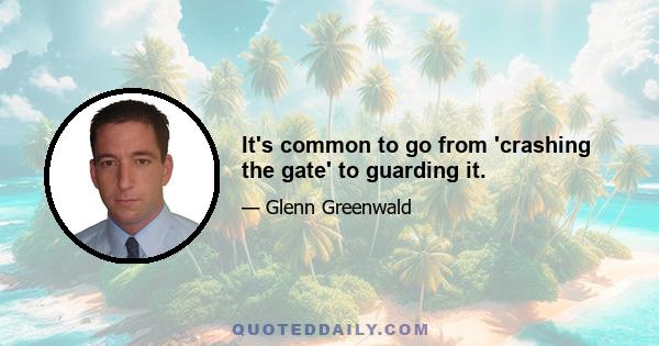 It's common to go from 'crashing the gate' to guarding it.