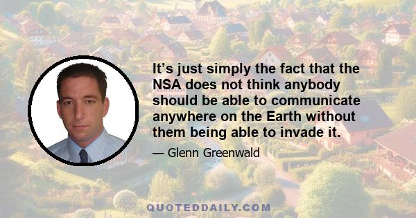 It’s just simply the fact that the NSA does not think anybody should be able to communicate anywhere on the Earth without them being able to invade it.