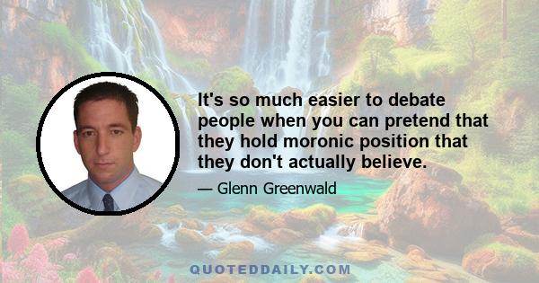 It's so much easier to debate people when you can pretend that they hold moronic position that they don't actually believe.