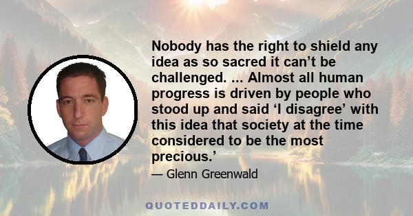 Nobody has the right to shield any idea as so sacred it can’t be challenged. ... Almost all human progress is driven by people who stood up and said ‘I disagree’ with this idea that society at the time considered to be