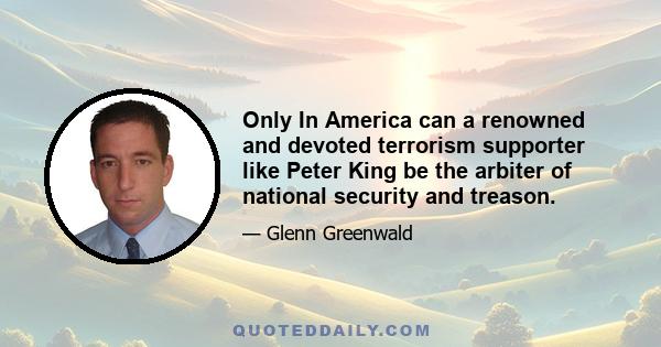 Only In America can a renowned and devoted terrorism supporter like Peter King be the arbiter of national security and treason.