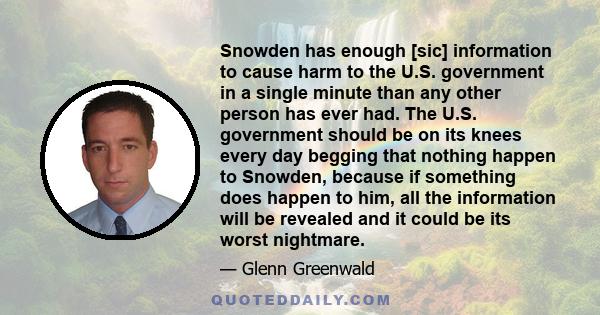 Snowden has enough [sic] information to cause harm to the U.S. government in a single minute than any other person has ever had. The U.S. government should be on its knees every day begging that nothing happen to