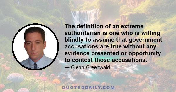 The definition of an extreme authoritarian is one who is willing blindly to assume that government accusations are true without any evidence presented or opportunity to contest those accusations.