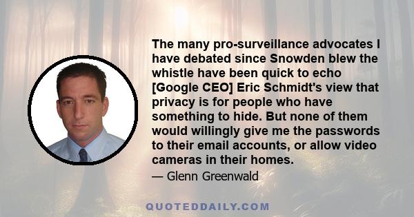 The many pro-surveillance advocates I have debated since Snowden blew the whistle have been quick to echo [Google CEO] Eric Schmidt's view that privacy is for people who have something to hide. But none of them would