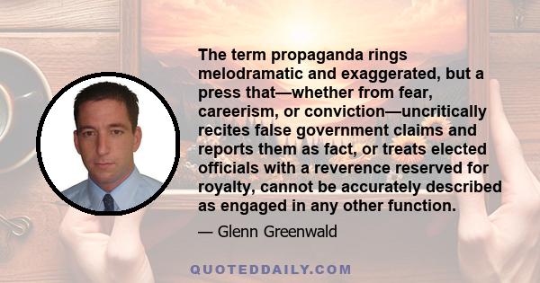 The term propaganda rings melodramatic and exaggerated, but a press that—whether from fear, careerism, or conviction—uncritically recites false government claims and reports them as fact, or treats elected officials