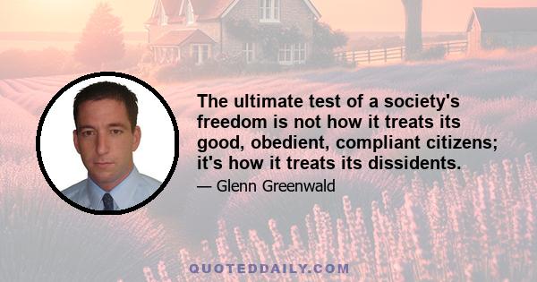 The ultimate test of a society's freedom is not how it treats its good, obedient, compliant citizens; it's how it treats its dissidents.