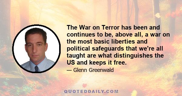 The War on Terror has been and continues to be, above all, a war on the most basic liberties and political safeguards that we're all taught are what distinguishes the US and keeps it free.