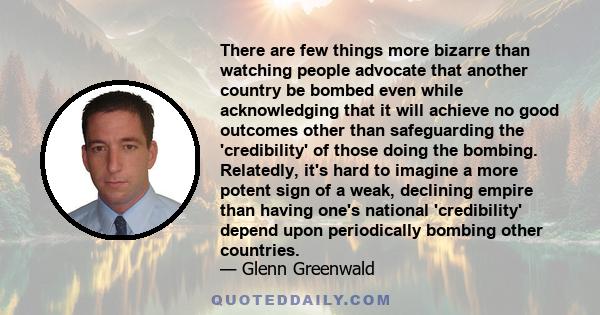 There are few things more bizarre than watching people advocate that another country be bombed even while acknowledging that it will achieve no good outcomes other than safeguarding the 'credibility' of those doing the