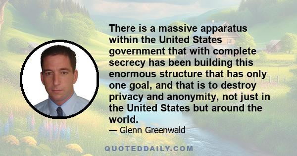 There is a massive apparatus within the United States government that with complete secrecy has been building this enormous structure that has only one goal, and that is to destroy privacy and anonymity, not just in the 