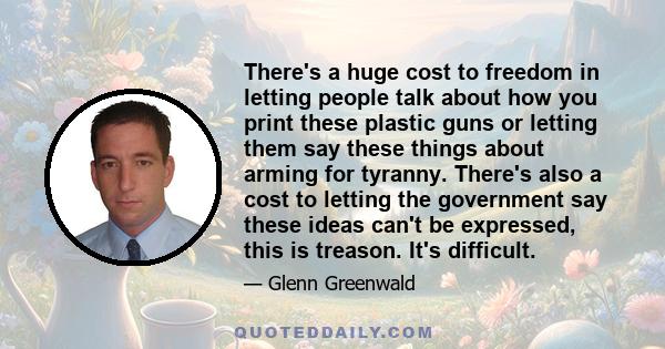 There's a huge cost to freedom in letting people talk about how you print these plastic guns or letting them say these things about arming for tyranny. There's also a cost to letting the government say these ideas can't 