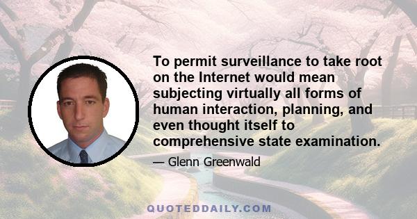 To permit surveillance to take root on the Internet would mean subjecting virtually all forms of human interaction, planning, and even thought itself to comprehensive state examination.