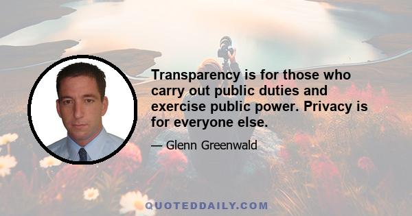 Transparency is for those who carry out public duties and exercise public power. Privacy is for everyone else.