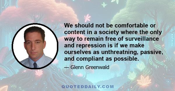 We should not be comfortable or content in a society where the only way to remain free of surveillance and repression is if we make ourselves as unthreatning, passive, and compliant as possible.