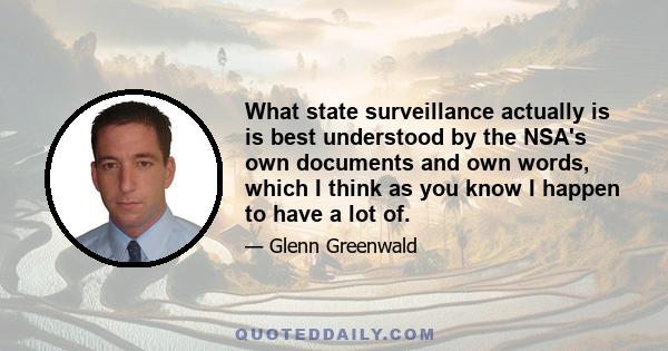 What state surveillance actually is is best understood by the NSA's own documents and own words, which I think as you know I happen to have a lot of.