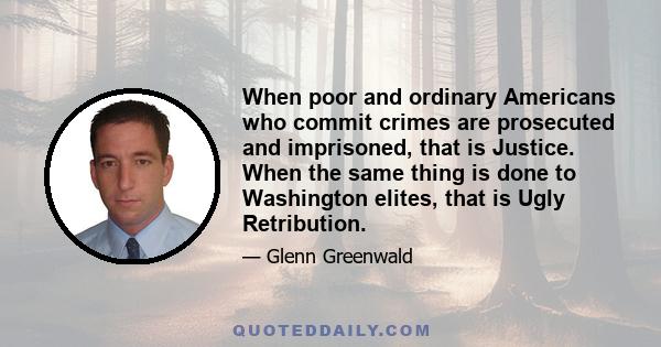 When poor and ordinary Americans who commit crimes are prosecuted and imprisoned, that is Justice. When the same thing is done to Washington elites, that is Ugly Retribution.