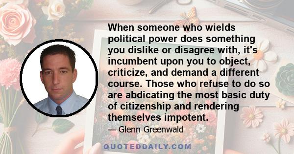 When someone who wields political power does something you dislike or disagree with, it's incumbent upon you to object, criticize, and demand a different course. Those who refuse to do so are abdicating the most basic