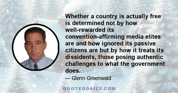 Whether a country is actually free is determined not by how well-rewarded its convention-affirming media elites are and how ignored its passive citizens are but by how it treats its dissidents, those posing authentic