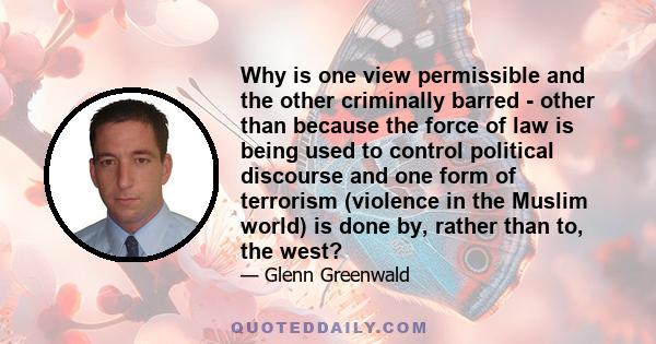 Why is one view permissible and the other criminally barred - other than because the force of law is being used to control political discourse and one form of terrorism (violence in the Muslim world) is done by, rather