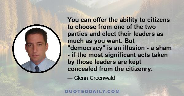 You can offer the ability to citizens to choose from one of the two parties and elect their leaders as much as you want. But democracy is an illusion - a sham - if the most significant acts taken by those leaders are