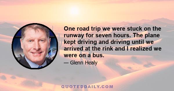 One road trip we were stuck on the runway for seven hours. The plane kept driving and driving until we arrived at the rink and I realized we were on a bus.