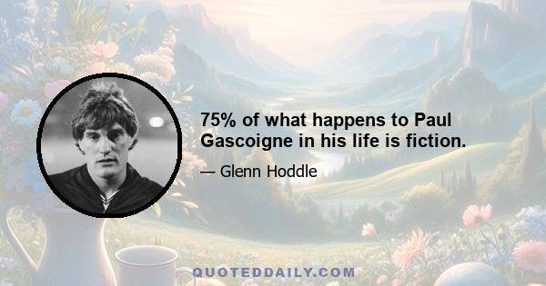 75% of what happens to Paul Gascoigne in his life is fiction.