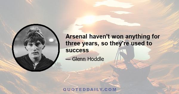 Arsenal haven't won anything for three years, so they're used to success