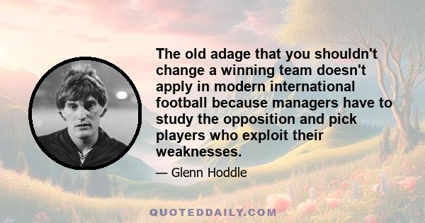 The old adage that you shouldn't change a winning team doesn't apply in modern international football because managers have to study the opposition and pick players who exploit their weaknesses.