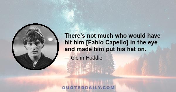 There's not much who would have hit him [Fabio Capello] in the eye and made him put his hat on.