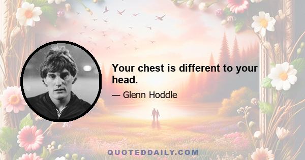 Your chest is different to your head.