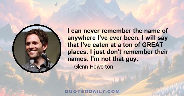 I can never remember the name of anywhere I've ever been. I will say that I've eaten at a ton of GREAT places. I just don't remember their names. I'm not that guy.