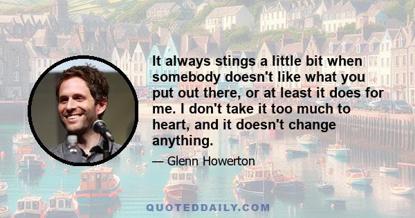 It always stings a little bit when somebody doesn't like what you put out there, or at least it does for me. I don't take it too much to heart, and it doesn't change anything.