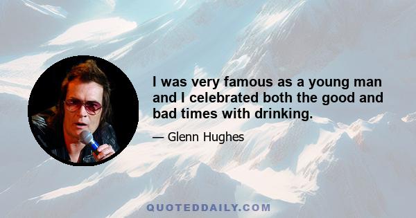 I was very famous as a young man and I celebrated both the good and bad times with drinking.