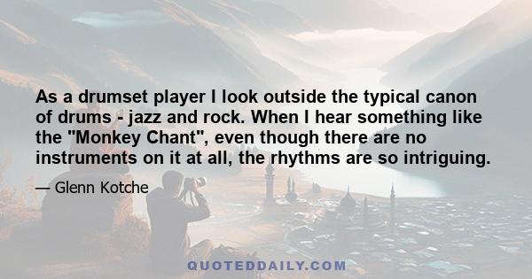 As a drumset player I look outside the typical canon of drums - jazz and rock. When I hear something like the Monkey Chant, even though there are no instruments on it at all, the rhythms are so intriguing.